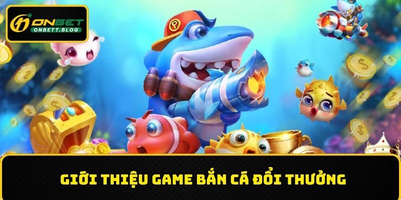Giới thiệu bắn cá đổi thưởng