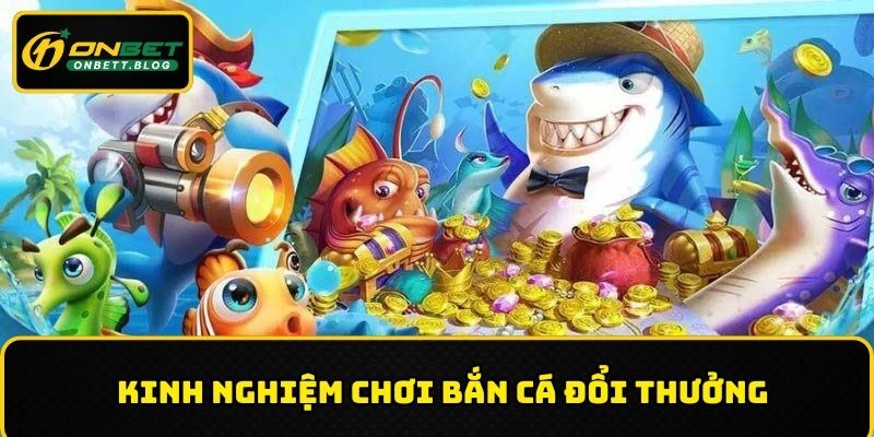 Chia sẻ kinh nghiệm chơi bắn cá đổi thưởng từ cao thủ